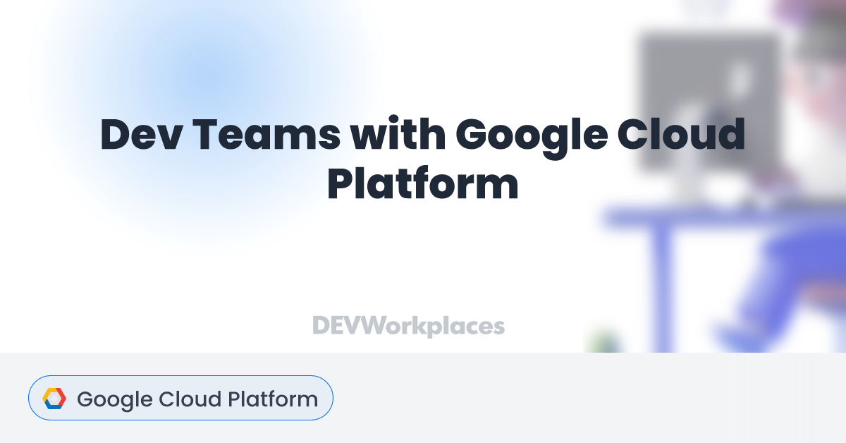 Dev Teams with Google Cloud Platform - DEVworkplaces.com